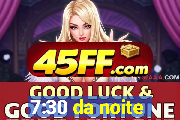 7:30 da noite